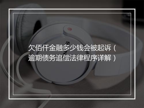 欠佰仟金融多少钱会被起诉（逾期债务追偿法律程序详解）