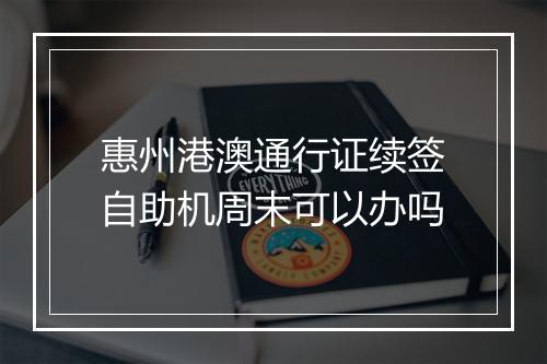 惠州港澳通行证续签自助机周末可以办吗