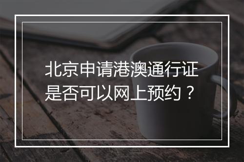 北京申请港澳通行证是否可以网上预约？
