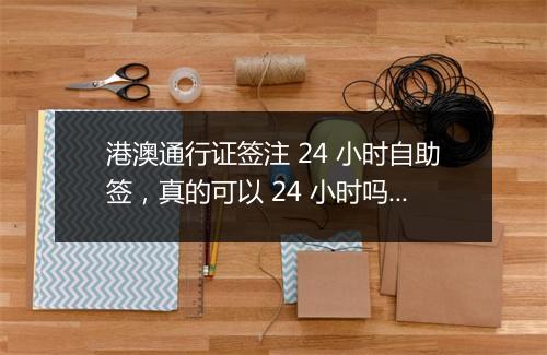 港澳通行证签注 24 小时自助签，真的可以 24 小时吗？