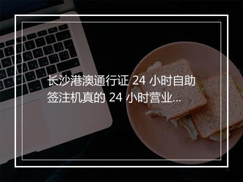 长沙港澳通行证 24 小时自助签注机真的 24 小时营业吗？