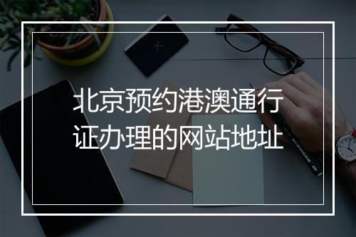 北京预约港澳通行证办理的网站地址