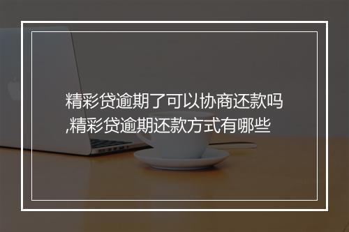 精彩贷逾期了可以协商还款吗,精彩贷逾期还款方式有哪些