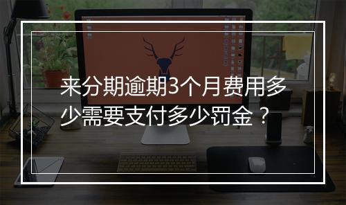 来分期逾期3个月费用多少需要支付多少罚金？