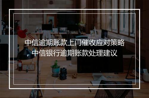 中信逾期账款上门催收应对策略，中信银行逾期账款处理建议