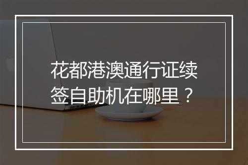 花都港澳通行证续签自助机在哪里？