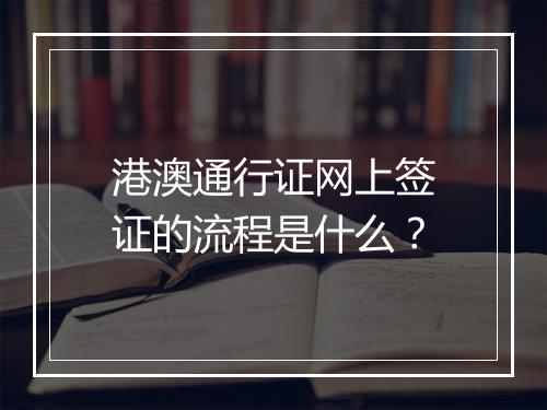港澳通行证网上签证的流程是什么？