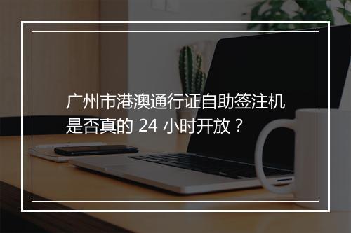 广州市港澳通行证自助签注机是否真的 24 小时开放？