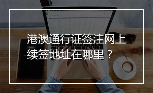 港澳通行证签注网上续签地址在哪里？