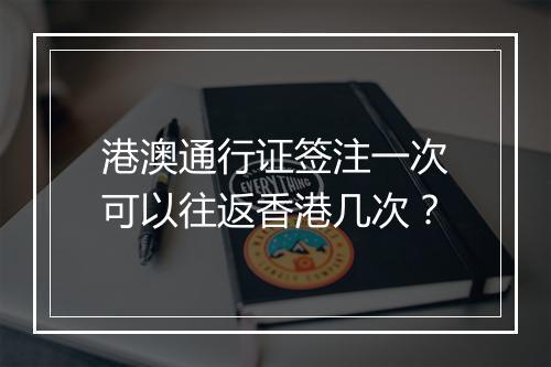 港澳通行证签注一次可以往返香港几次？