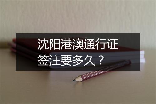 沈阳港澳通行证签注要多久？