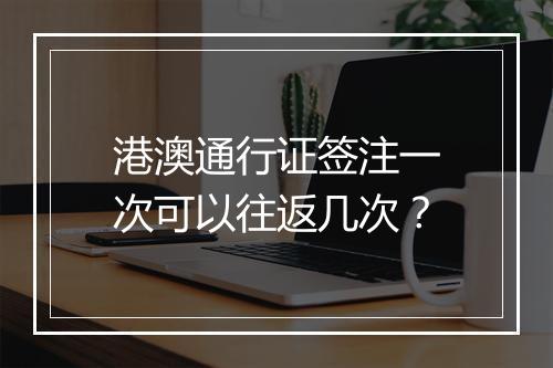 港澳通行证签注一次可以往返几次？