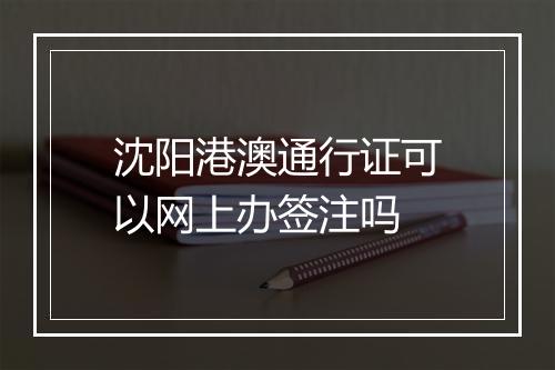 沈阳港澳通行证可以网上办签注吗