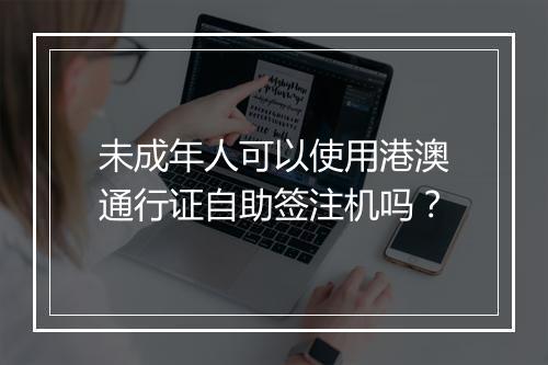 未成年人可以使用港澳通行证自助签注机吗？
