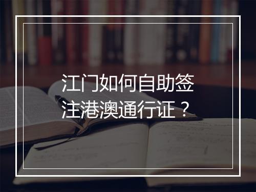 江门如何自助签注港澳通行证？
