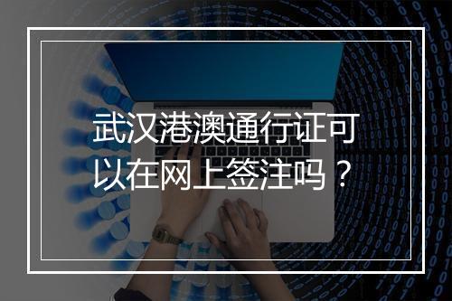 武汉港澳通行证可以在网上签注吗？