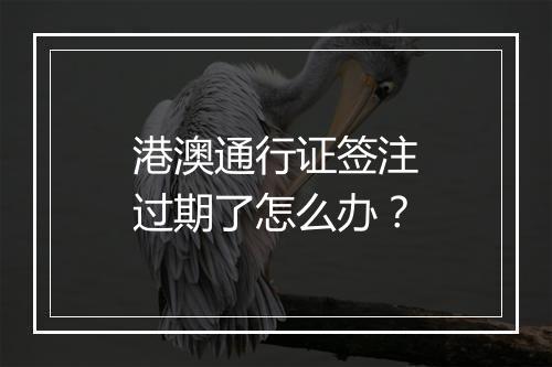 港澳通行证签注过期了怎么办？