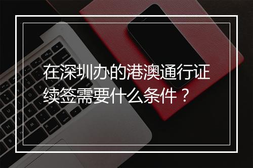在深圳办的港澳通行证续签需要什么条件？