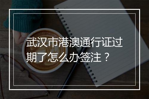 武汉市港澳通行证过期了怎么办签注？