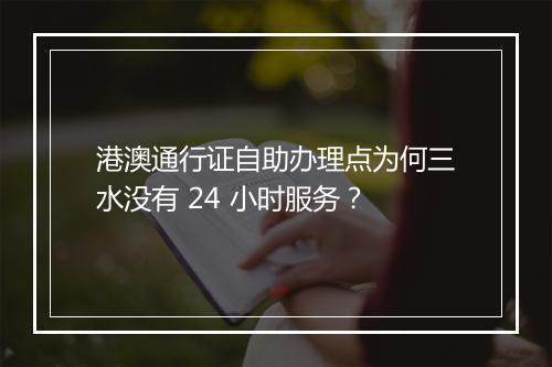 港澳通行证自助办理点为何三水没有 24 小时服务？