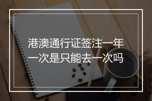 港澳通行证签注一年一次是只能去一次吗