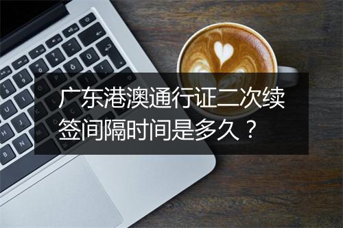 广东港澳通行证二次续签间隔时间是多久？