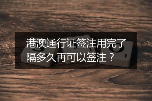 港澳通行证签注用完了隔多久再可以签注？