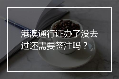 港澳通行证办了没去过还需要签注吗？