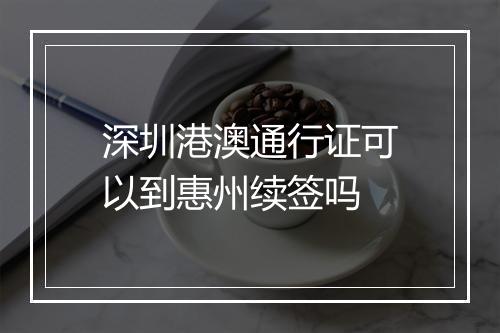 深圳港澳通行证可以到惠州续签吗