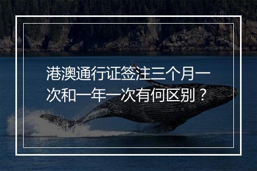 港澳通行证签注三个月一次和一年一次有何区别？