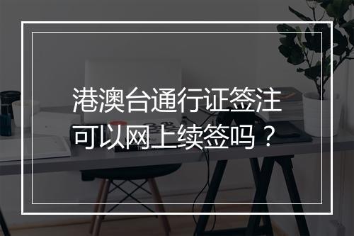 港澳台通行证签注可以网上续签吗？