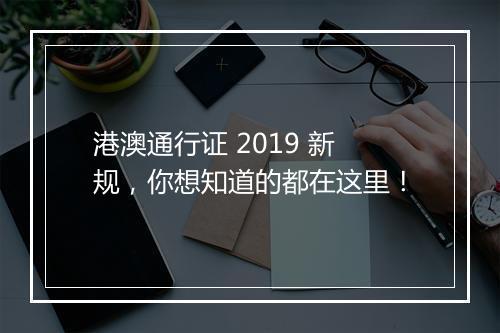 港澳通行证 2019 新规，你想知道的都在这里！