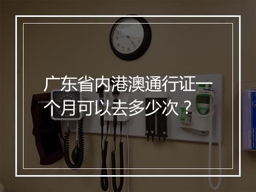 广东省内港澳通行证一个月可以去多少次？