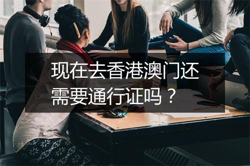 现在去香港澳门还需要通行证吗？
