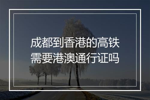 成都到香港的高铁需要港澳通行证吗