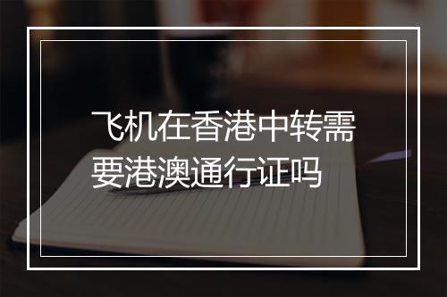 飞机在香港中转需要港澳通行证吗