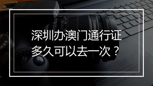 深圳办澳门通行证多久可以去一次？