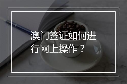 澳门签证如何进行网上操作？