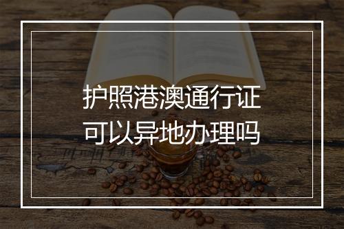 护照港澳通行证可以异地办理吗