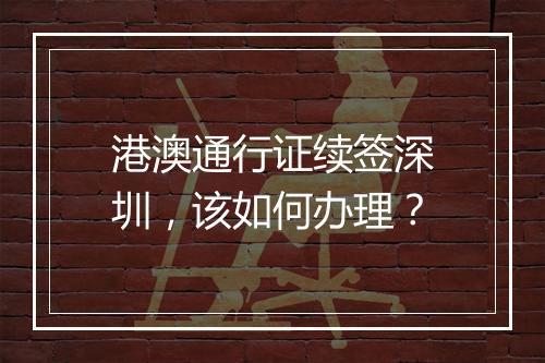 港澳通行证续签深圳，该如何办理？