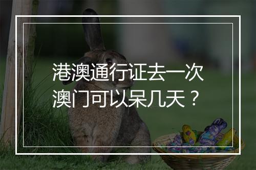 港澳通行证去一次澳门可以呆几天？