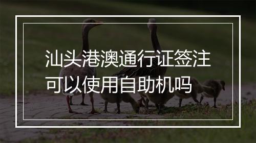 汕头港澳通行证签注可以使用自助机吗