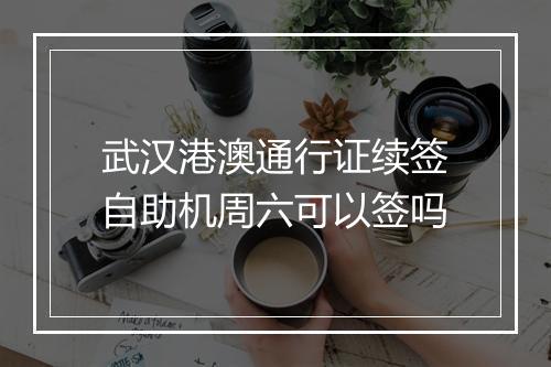 武汉港澳通行证续签自助机周六可以签吗
