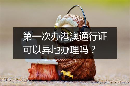 第一次办港澳通行证可以异地办理吗？