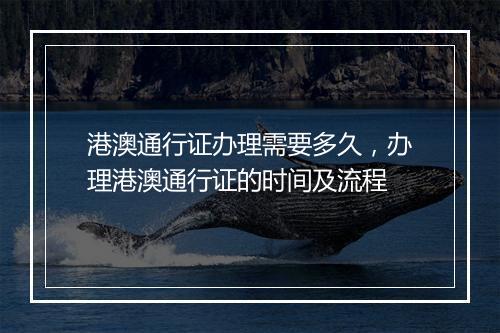 港澳通行证办理需要多久，办理港澳通行证的时间及流程