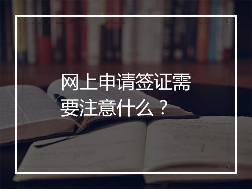 网上申请签证需要注意什么？