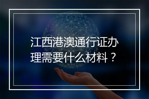 江西港澳通行证办理需要什么材料？