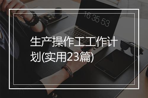 生产操作工工作计划(实用23篇)