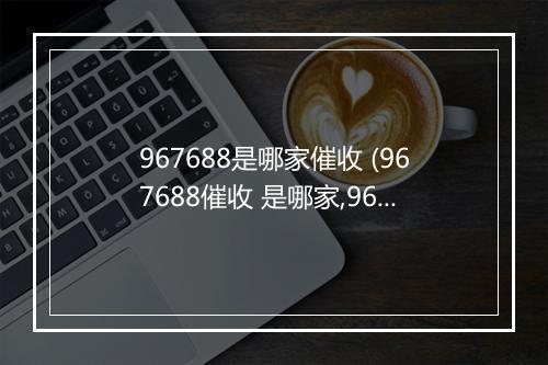 967688是哪家催收 (967688催收 是哪家,967688 是哪个公司的)