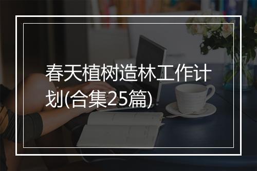 春天植树造林工作计划(合集25篇)